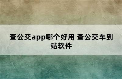 查公交app哪个好用 查公交车到站软件